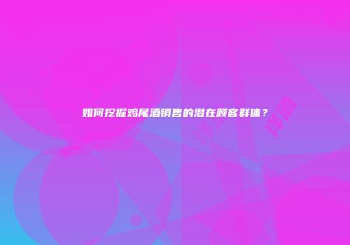 如何挖掘鸡尾酒销售的潜在顾客群体？