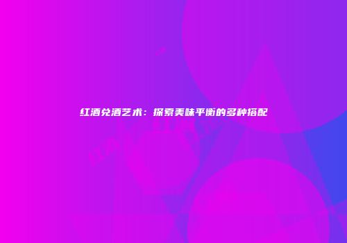 红酒兑酒艺术：探索美味平衡的多种搭配