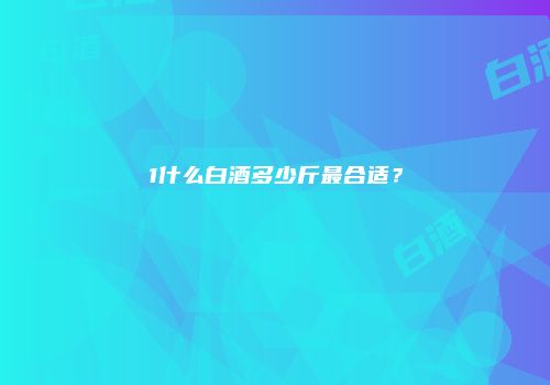 1什么白酒多少斤最合适？