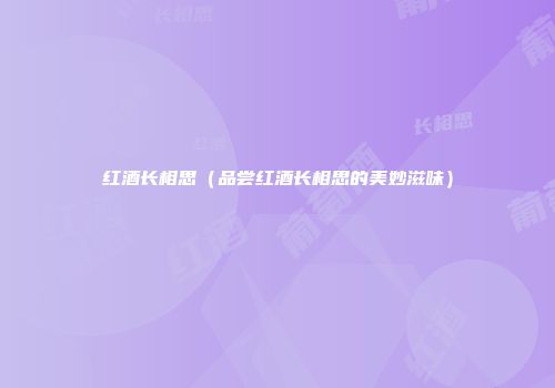 红酒长相思（品尝红酒长相思的美妙滋味）