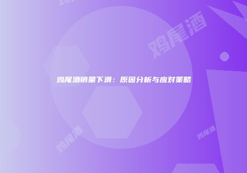 鸡尾酒销量下滑：原因分析与应对策略