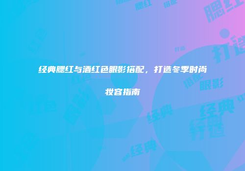 经典腮红与酒红色眼影搭配，打造冬季时尚妆容指南