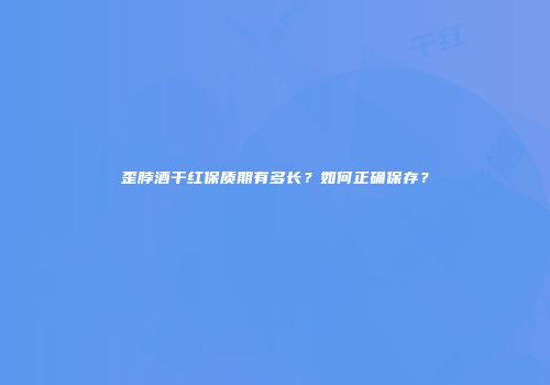 歪脖酒干红保质期有多长？如何正确保存？