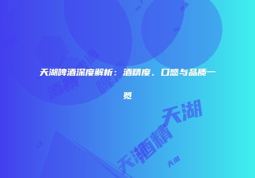 天湖啤酒深度解析：酒精度、口感与品质一览
