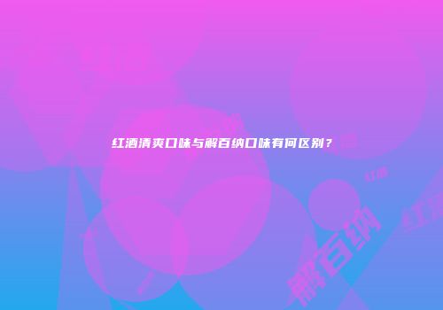 红酒清爽口味与解百纳口味有何区别？