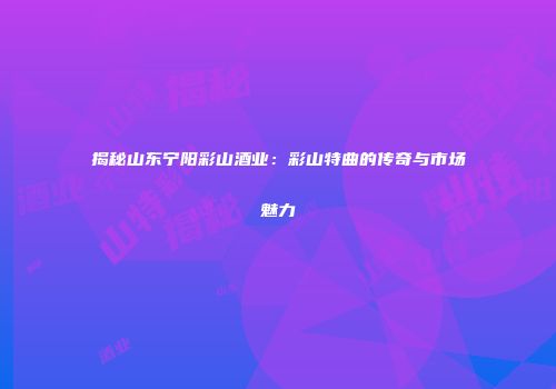 揭秘山东宁阳彩山酒业：彩山特曲的传奇与市场魅力