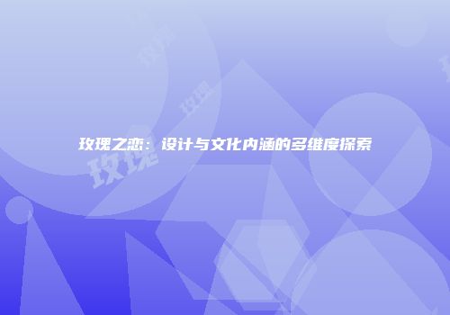 玫瑰之恋：设计与文化内涵的多维度探索