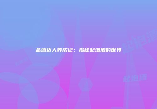 品酒达人养成记：揭秘起泡酒的世界