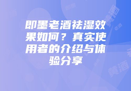 即墨老酒祛湿效果如何？真实使用者的介绍与体验分享
