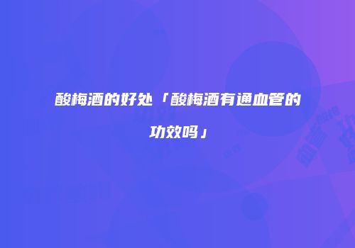 酸梅酒的好处「酸梅酒有通血管的功效吗」
