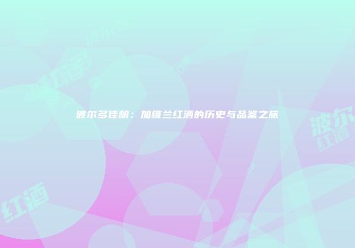 波尔多佳酿：加维兰红酒的历史与品鉴之旅