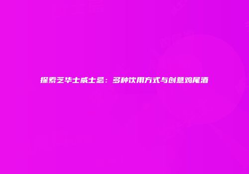 探索芝华士威士忌：多种饮用方式与创意鸡尾酒