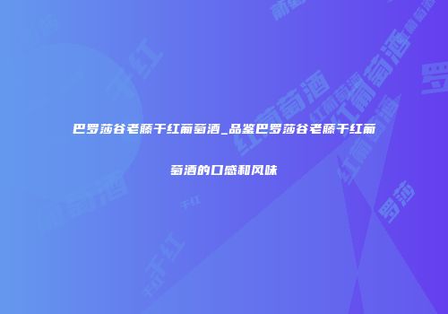 巴罗莎谷老藤干红葡萄酒_品鉴巴罗莎谷老藤干红葡萄酒的口感和风味