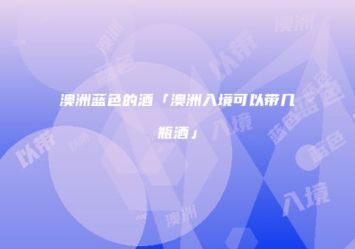 澳洲蓝色的酒「澳洲入境可以带几瓶酒」