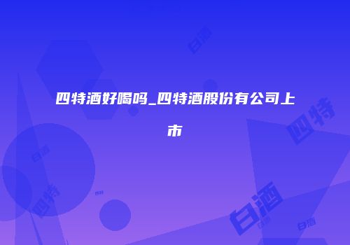 四特酒好喝吗_四特酒股份有公司上市