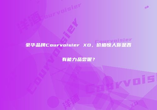 豪华品牌Courvoisier XO，价格惊人你是否有能力品尝呢？