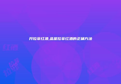 开拉菲红酒,品鉴拉菲红酒的正确方法