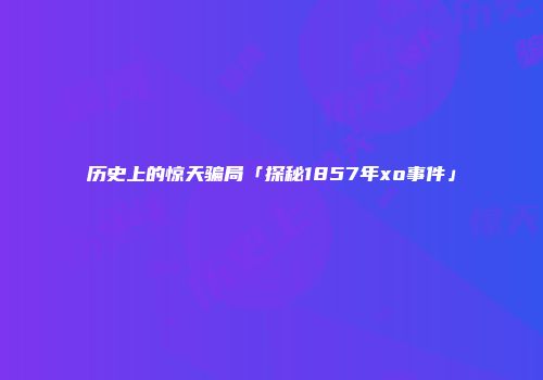 历史上的惊天骗局「探秘1857年xo事件」