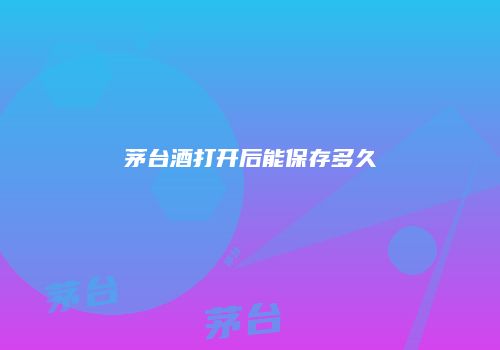 茅台酒打开后能保存多久