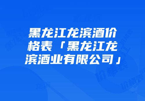 黑龙江龙滨酒价格表「黑龙江龙滨酒业有限公司」