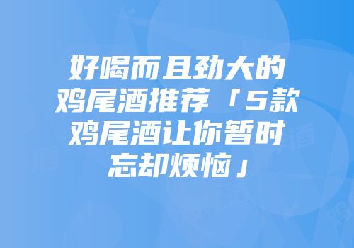 好喝而且劲大的鸡尾酒推荐「5款鸡尾酒让你暂时忘却烦恼」