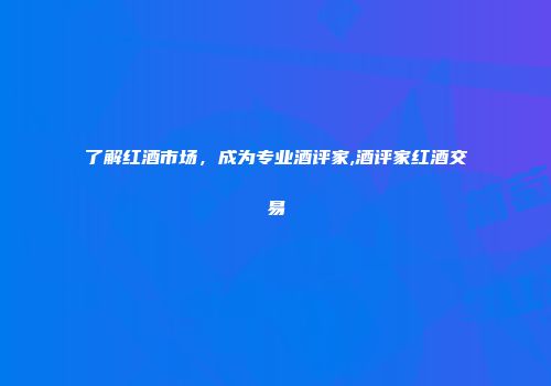 了解红酒市场，成为专业酒评家,酒评家红酒交易