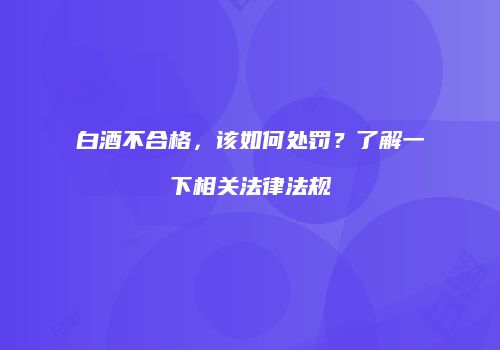 白酒不合格，该如何处罚？了解一下相关法律法规