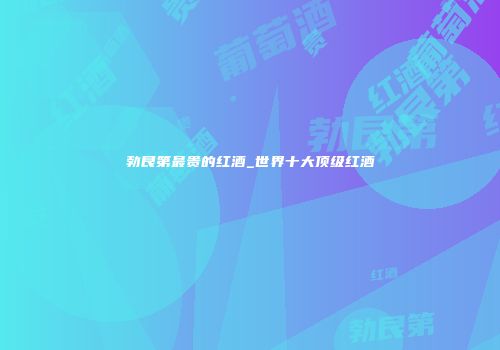 勃艮第最贵的红酒_世界十大顶级红酒