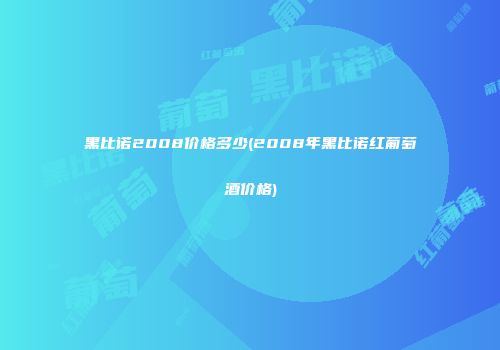 黑比诺2008价格多少(2008年黑比诺红葡萄酒价格)