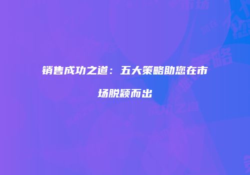 销售成功之道：五大策略助您在市场脱颖而出