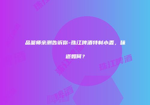 品鉴师亲测告诉你-珠江啤酒特制小麦，味道如何？