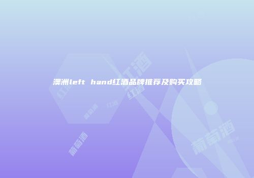 澳洲left hand红酒品牌推荐及购买攻略