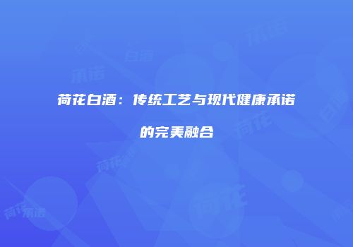 荷花白酒：传统工艺与现代健康承诺的完美融合