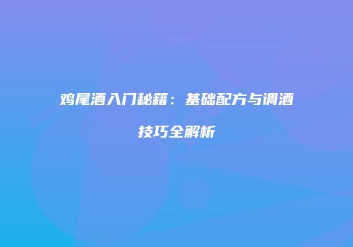 鸡尾酒入门秘籍：基础配方与调酒技巧全解析