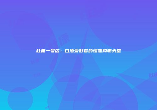 杜康一号店：白酒爱好者的理想购物天堂