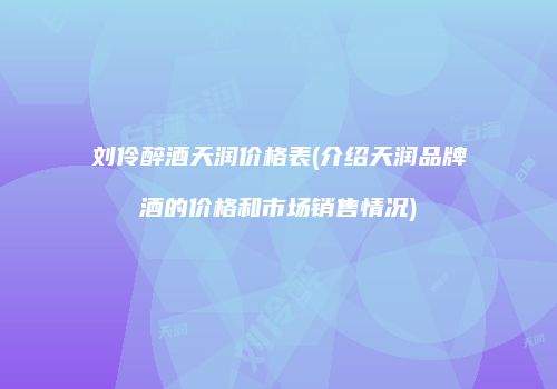 刘伶醉酒天润价格表(介绍天润品牌酒的价格和市场销售情况)