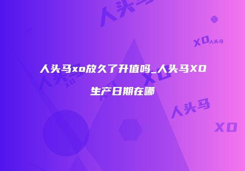 人头马xo放久了升值吗_人头马XO生产日期在哪