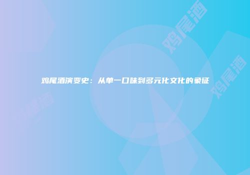 鸡尾酒演变史：从单一口味到多元化文化的象征