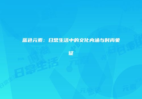 蓝色元素：日常生活中的文化内涵与时尚象征
