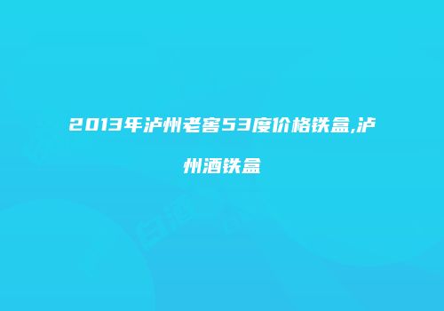 2013年泸州老窖53度价格铁盒,泸州酒铁盒
