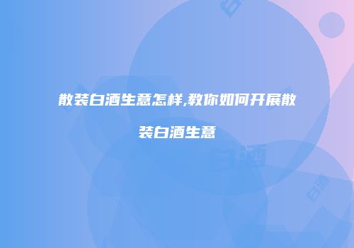 散装白酒生意怎样,教你如何开展散装白酒生意