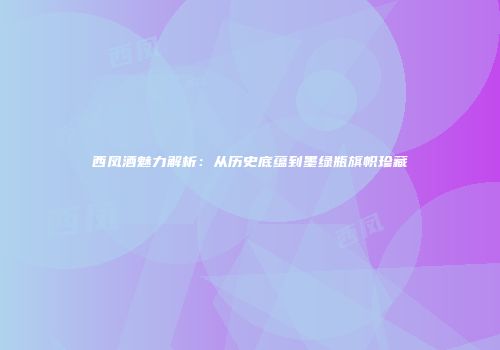 西凤酒魅力解析：从历史底蕴到墨绿瓶旗帜珍藏
