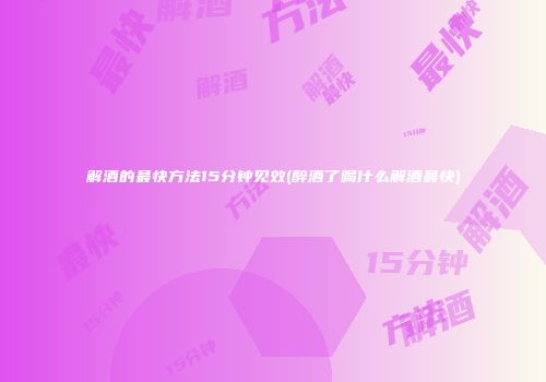 解酒的最快方法15分钟见效(醉酒了喝什么解酒最快)