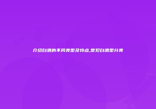 介绍白酒的不同类型及特点,常见白酒型分类