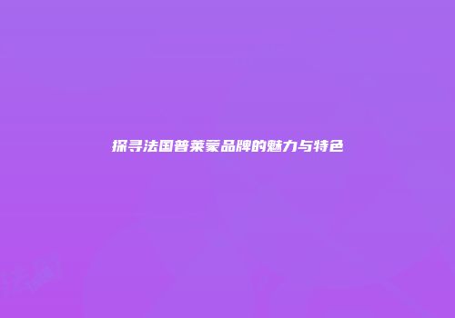 探寻法国普莱蒙品牌的魅力与特色
