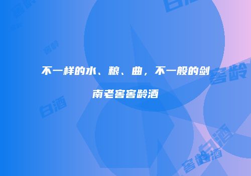 不一样的水、粮、曲，不一般的剑南老窖窖龄酒