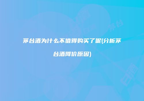 茅台酒为什么不值得购买了呢(分析茅台酒降价原因)