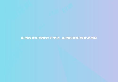 山西杏花村酒业公司电话_山西杏花村酒业发展区