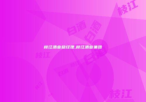 枝江酒业总经理,枝江酒业集团