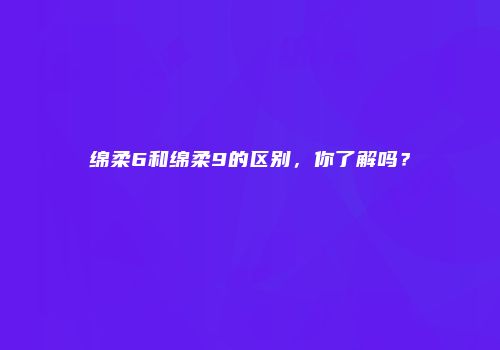 绵柔6和绵柔9的区别，你了解吗？